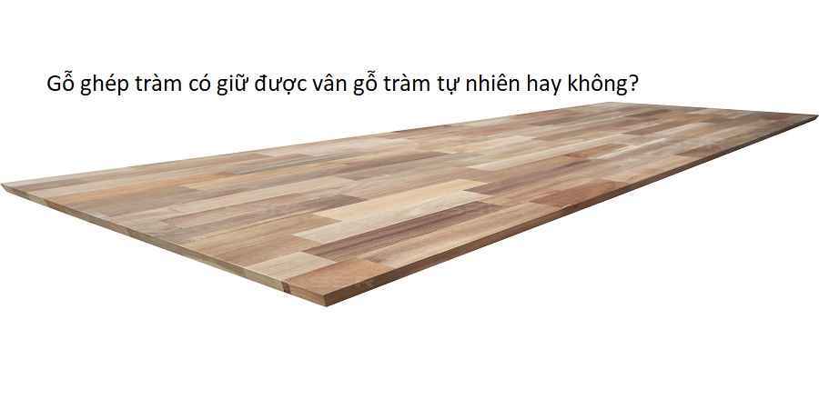 Gỗ ghép tràm có giữ được vân gỗ tràm tự nhiên hay không?