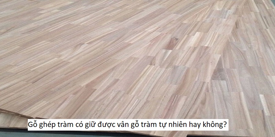Gỗ ghép tràm có giữ được vân gỗ tràm tự nhiên hay không?